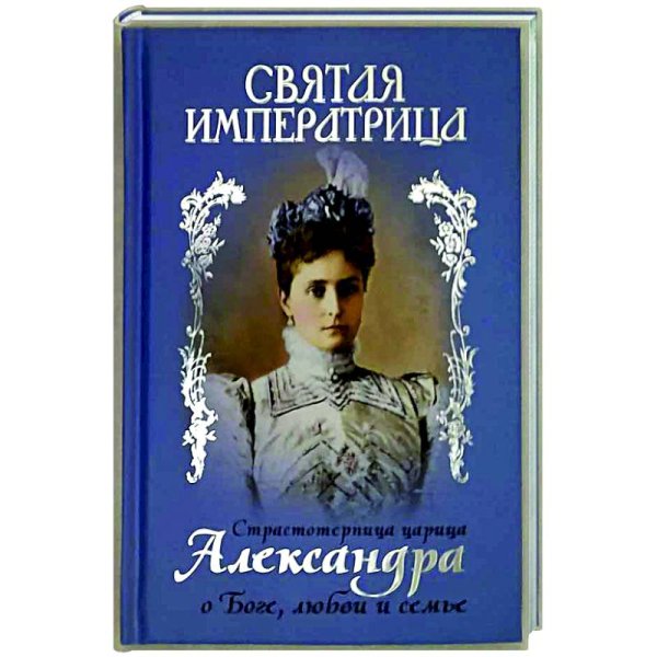 Святая императрица:Страстотерпица царица Александра о Боге,любви и семье