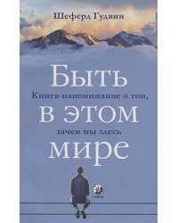Быть в этом мире.Книга-напоминание о том,зачем мы здесь