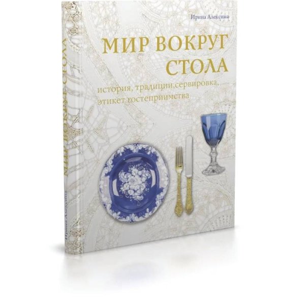 Мир вокруг стола:история,традиции,сервировка,этикет,гостеприимство