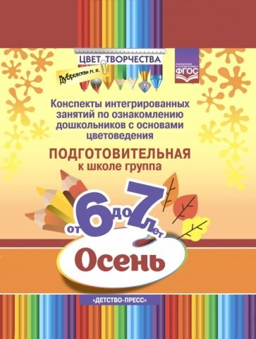 Цвет творчества Цвет творчества.Конспекты интегриров.занятий по ознаком.дош.с основами цветовед.Осень.Подгот.гр