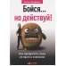 Бойся...но действуй!Как превратить страх из врага в союзника