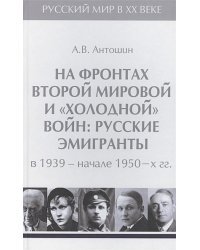 На фронтах Второй мировой и "холодной"войн:Русские эмигранты в 1939-нач.1950 гг