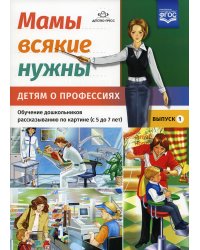 Мамы всякие нужны. Детям о профессиях. Обучение дошкольников рассказыванию по картинке (с 5 до 7 лет). Вып. 1: Учебно-наглядное пособие