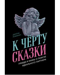 К черту сказки: Правда и мифы о поиске идеального партнера
