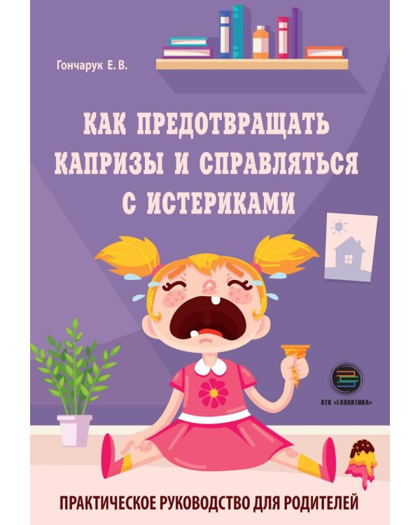 Как предотвращать капризы и справляться с истериками. Практическое руководство для родителей
