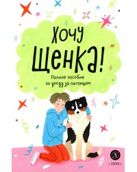 Хочу щенка! Полное пособие по уходу за питомцем