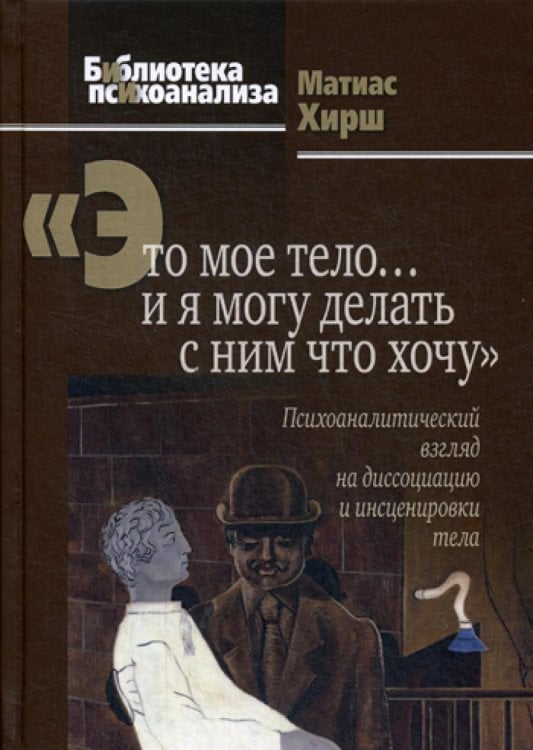 Библиотека психоанализа Это мое тело… и я могу делать с ним что хочу: Психоаналитический взгляд на диссоциацию и инсценировки тела