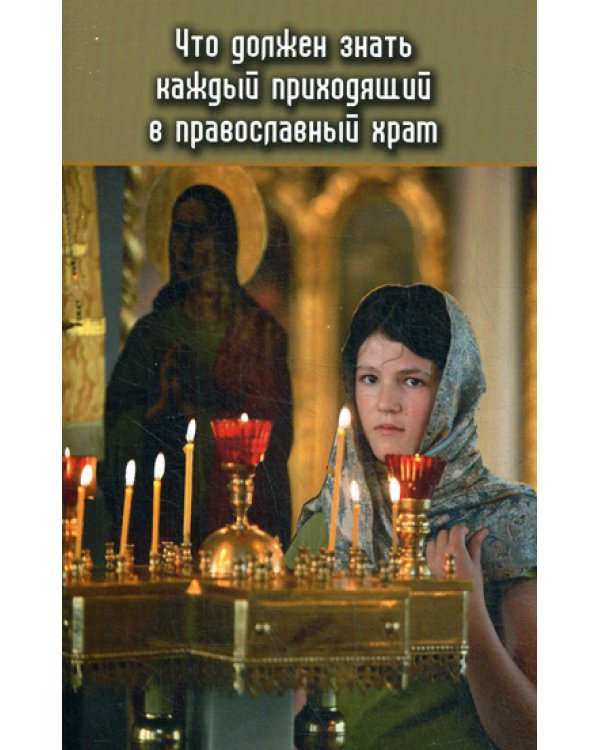 Что должен знать каждый приходящий в Православный храм. Практические советы и наставления для начинающих ходить в церковь