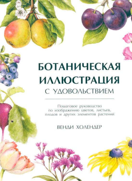 Ботаническая иллюстрация с удовольствием. Пошаговое руководство по изображению цветов, листьев, плодов и других элементов растений