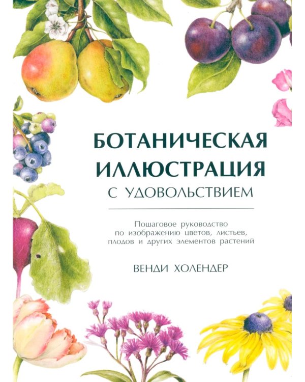 Ботаническая иллюстрация с удовольствием. Пошаговое руководство по изображению цветов, листьев, плодов и других элементов растений