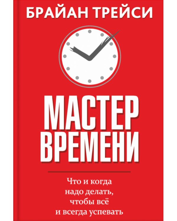 Мастер времени. Что когда, надо делать, чтобы все и всегда  успевать