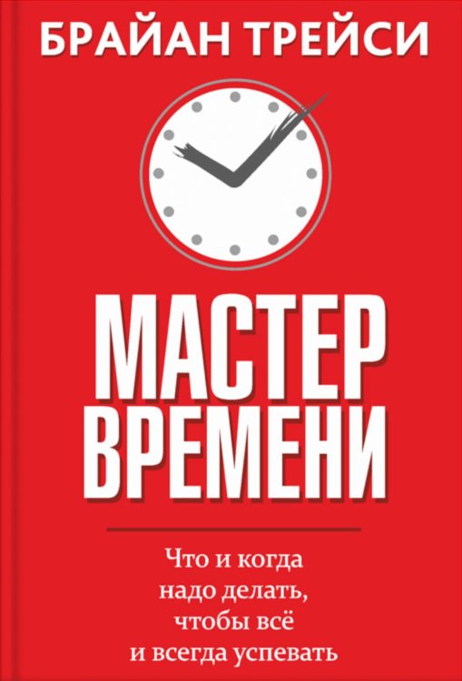 Мастер времени. Что когда, надо делать, чтобы все и всегда  успевать