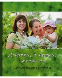 Девочка, девушка, женщина (женское здоровье и долголетие). 3-е изд., испр. и доп