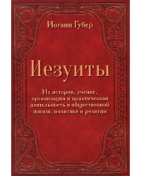 Иезуиты. Их история, учение, организация и практическая деятельность в сфере общественной жизни, политики и религии