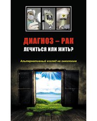 Диагноз - рак. Лечиться или жить? Альтернативный взгляд на онкологию