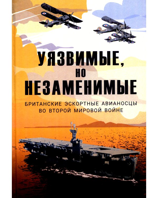 Уязвимые, но незаменимые. Британские эскортные авианосцы во Второй мировой войне: Сборник