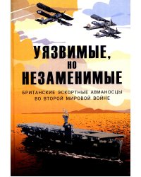 Уязвимые, но незаменимые. Британские эскортные авианосцы во Второй мировой войне: Сборник