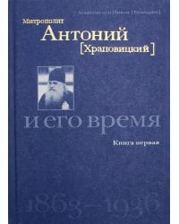 Митрополит Антоний (Храповицкий) и его время 1863-1936. Кн. 1