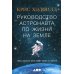 Руководство астронавта по жизни на Земле. Чему научили меня 4000 часов на орбите. 4-е изд