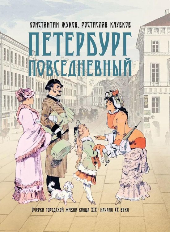 Обложка книги «Петербург повседневный. Очерки городской жизни конца ХIХ – начала ХХ века» — Жуков Константин Сергеевич;Клубков Ростислав Владимирович, ISBN 9785001858546