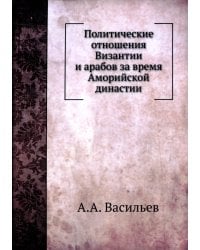 Политические отношения Византии и арабов за время Аморийской династии. (репринтное изд.)