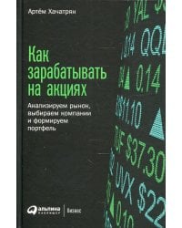 Как зарабатывать на акциях: Анализируем рынок, выбираем компании и формируем портфель