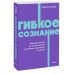 Гибкое сознание. Новый взгляд на психологию развития взрослых и детей
