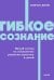 Гибкое сознание. Новый взгляд на психологию развития взрослых и детей