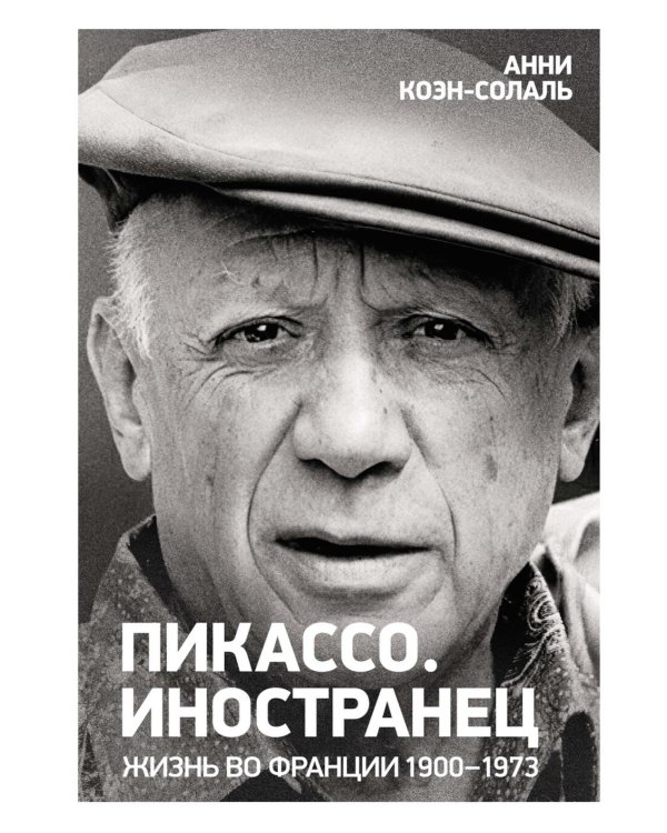 Пикассо. Иностранец. Жизнь во Франции, 1900–1973
