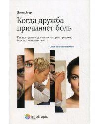 Когда дружба причиняет боль: как поступать с друзьями, которые предают, бросают или ранят вас