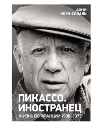 Пикассо. Иностранец. Жизнь во Франции, 1900–1973