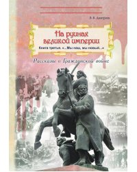 На руинах великой империи: рассказы о Гражданской войне. Кн. 3. "Мы наш, мы новый…"