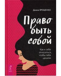 Право быть собой. Как к себе относиться, чтобы тебя ценили