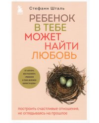 Ребенок в тебе может найти любовь: построить счастливые отношения, не оглядываясь на прошлое