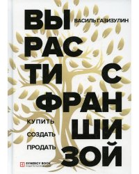Вырасти с франшизой. Купить. Создать. Продать. 2-е изд., доп