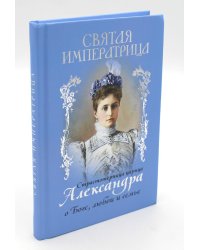Святая Императрица: страстотерпица царица Александра о Боге, любви и семье