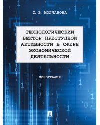 Технологический вектор преступной активности в сфере экономической деятельности: монография