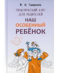 Наш особенный ребенок. Практический курс для родителей. 2-е изд., испр.и доп
