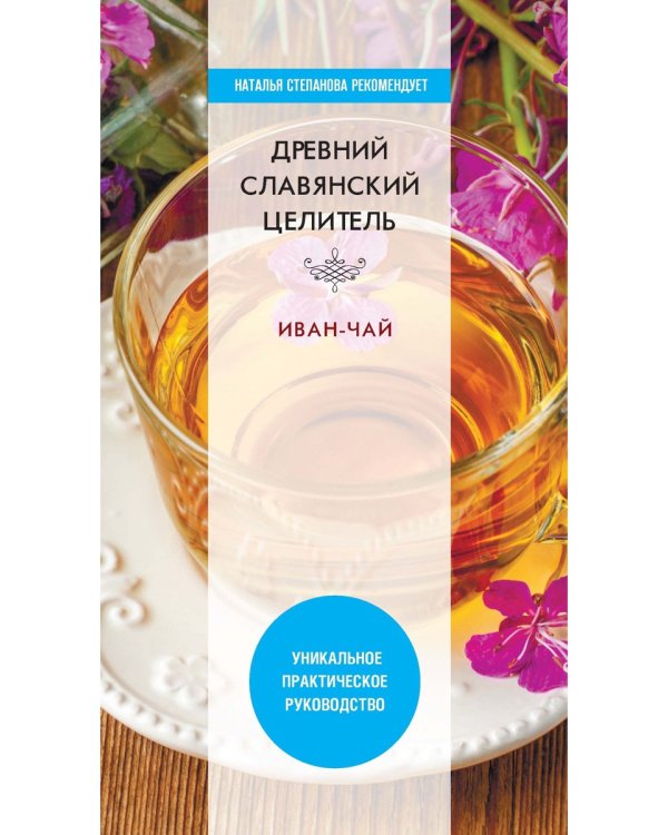 Древний славянский целитель иван-чай. Уникальное практическое руководство