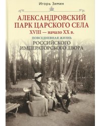 Александровский парк Царского Села. XVIII - начало XX в. Повседневная жизнь Российского императорского двора