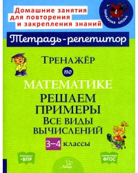 Тренажер по математике: Решаем примеры. Все виды вычислений. 3-4 кл