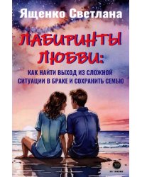 Лабиринты любви: как найти выход из сложных ситуаций в браке и сохранить семью