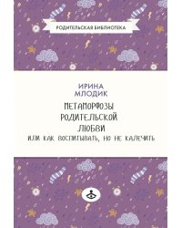 Метаморфозы родительской любви, или Как воспитывать, но не калечить. 10-е изд., испр