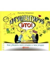 Аргументируй это! Как убедить кого угодно в чем угодно (обл.). 3-е изд