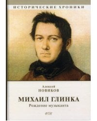 Михаил Глинка: рождение музыканта: историко-биографический роман