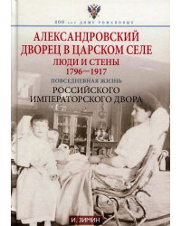 Александровский дворец в Царском Селе. Люди и стены. 1796-1917. Повседневная жизнь Российского императорского двора