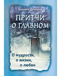 Притчи о главном. О мудрости, о жизни, о любви