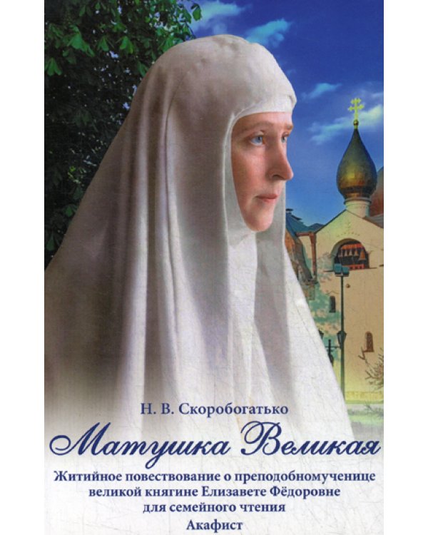 Матушка Великая. Житийное повествование о преподобномученице великой княгине Елизавете Федоровне для семейного чтения Акафист