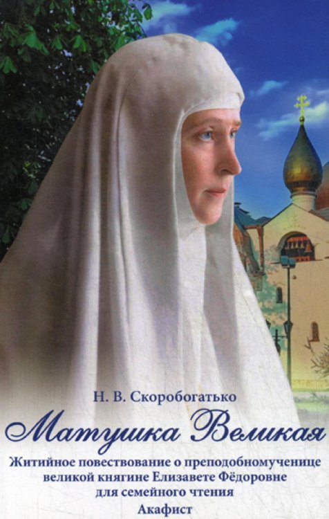 Матушка Великая. Житийное повествование о преподобномученице великой княгине Елизавете Федоровне для семейного чтения Акафист