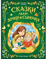 Сказки для дочки и сыночка: 10 сказок про добро, дружбу и заботу